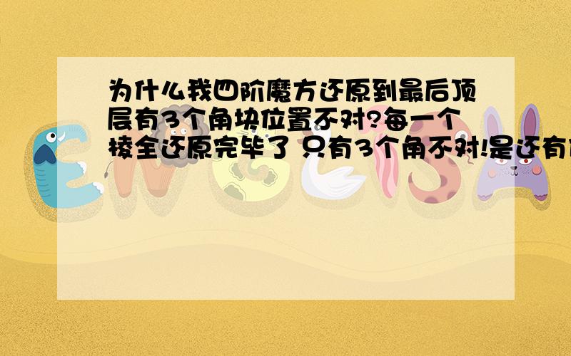 为什么我四阶魔方还原到最后顶层有3个角块位置不对?每一个棱全还原完毕了 只有3个角不对!是还有什么公式