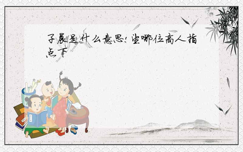 子晨是什么意思!望哪位高人指点下