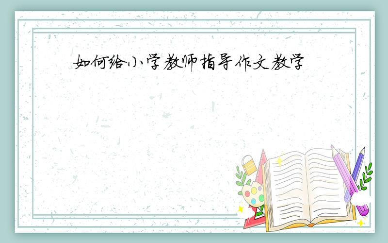 如何给小学教师指导作文教学