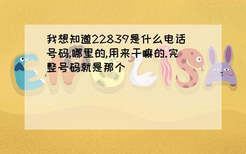 我想知道22839是什么电话号码,哪里的,用来干嘛的.完整号码就是那个