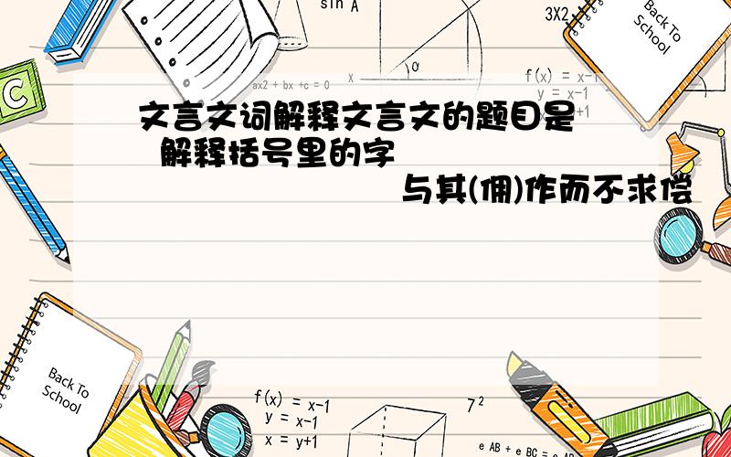 文言文词解释文言文的题目是   解释括号里的字                             与其(佣)作而不求偿       邻舍有烛而不(逮)                           愿得主人书(遍)读之          (资)给以书