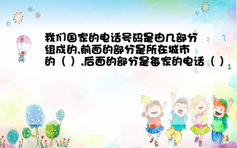 我们国家的电话号码是由几部分组成的,前面的部分是所在城市的（ ）,后面的部分是每家的电话（ ）