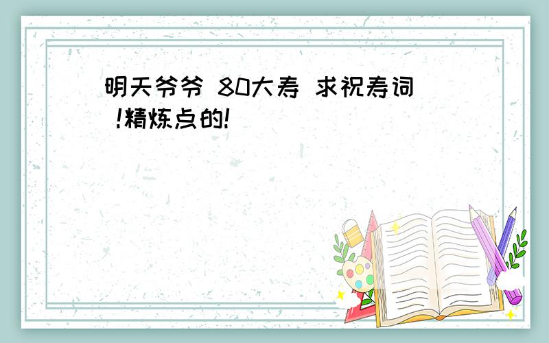 明天爷爷 80大寿 求祝寿词 !精炼点的!