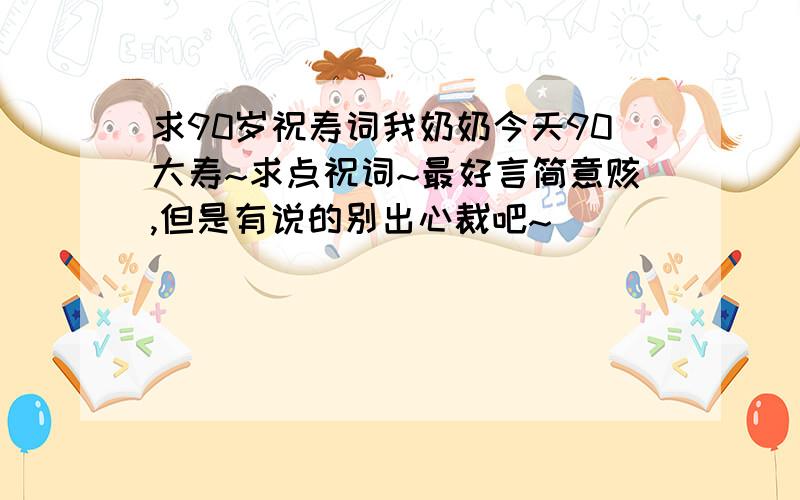 求90岁祝寿词我奶奶今天90大寿~求点祝词~最好言简意赅,但是有说的别出心裁吧~