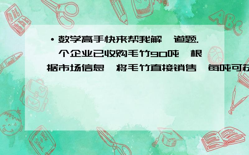 ·数学高手快来帮我解一道题.一个企业已收购毛竹90吨,根据市场信息,将毛竹直接销售,每吨可获利100元,如果对毛竹进行粗加工,每天可加工8吨,每吨可获利800元；如果进行精加工,每天可加工0.5