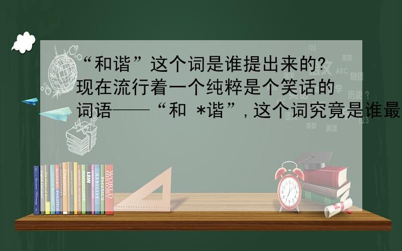 “和谐”这个词是谁提出来的?现在流行着一个纯粹是个笑话的词语——“和 *谐”,这个词究竟是谁最先提出来的?现在“很好”,整个社会都在“被 和*谐”着!加了“被 和*谐”这个词竟然在