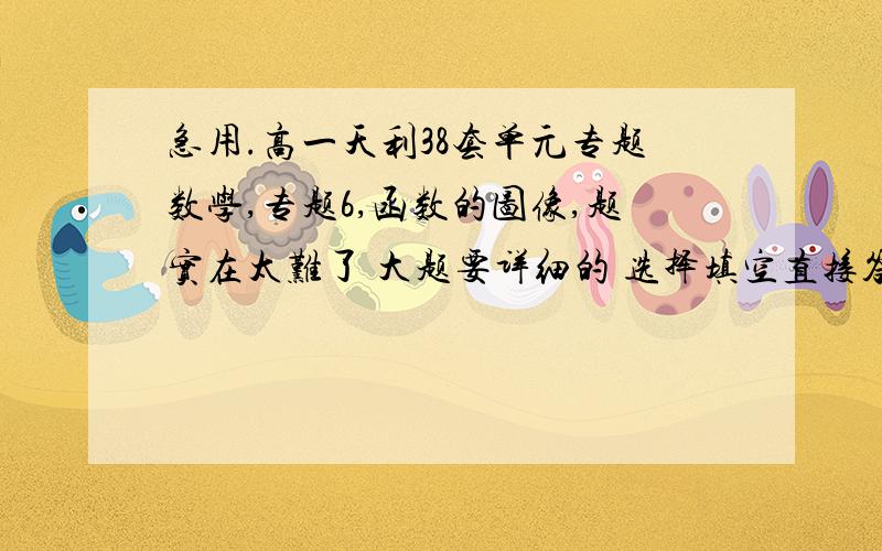 急用.高一天利38套单元专题数学,专题6,函数的图像,题实在太难了 大题要详细的 选择填空直接答案就行 名字是天利38套单元专题 专题6 函数的图像