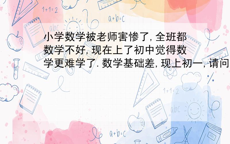 小学数学被老师害惨了,全班都数学不好,现在上了初中觉得数学更难学了.数学基础差,现上初一,请问怎样提高数学更快更有效?