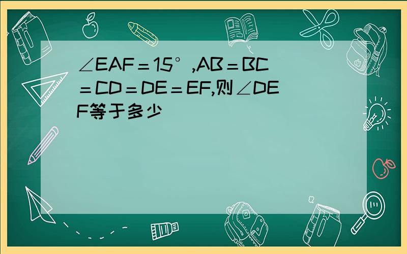 ∠EAF＝15°,AB＝BC＝CD＝DE＝EF,则∠DEF等于多少