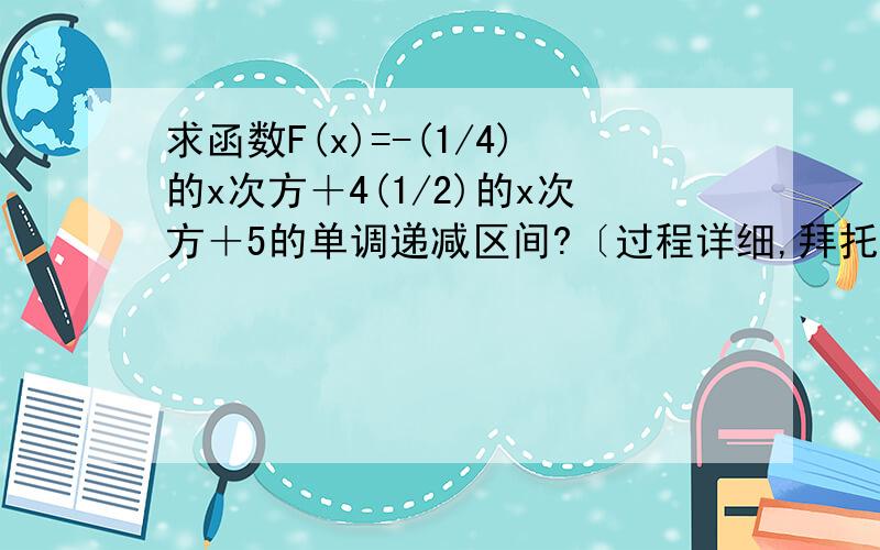 求函数F(x)=-(1/4)的x次方＋4(1/2)的x次方＋5的单调递减区间?〔过程详细,拜托各位了.〕