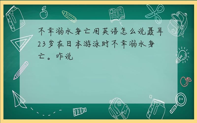 不幸溺水身亡用英语怎么说聂耳23岁在日本游泳时不幸溺水身亡。咋说