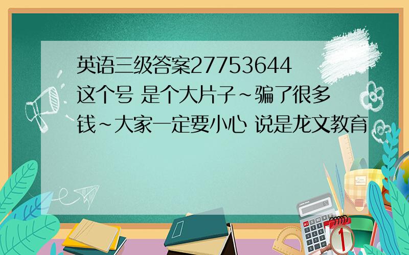 英语三级答案27753644这个号 是个大片子~骗了很多钱~大家一定要小心 说是龙文教育