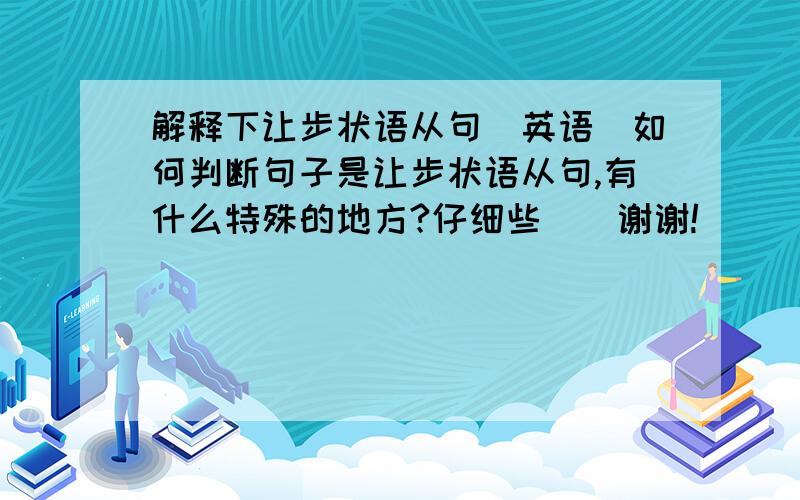 解释下让步状语从句（英语）如何判断句子是让步状语从句,有什么特殊的地方?仔细些``谢谢!