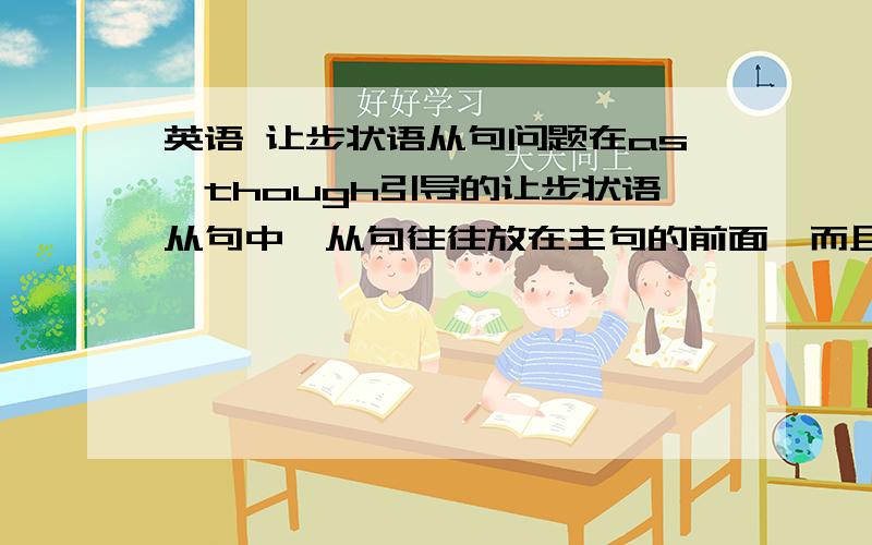 英语 让步状语从句问题在as,though引导的让步状语从句中,从句往往放在主句的前面,而且从句须以形容词、副词、名词或动词（原形）等开头.举个例子解释下