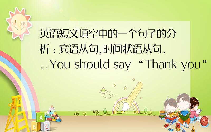 英语短文填空中的一个句子的分析：宾语从句,时间状语从句...You should say “Thank you” when someone ______ you the salt onthe table,when someone walking ahead of you keeps the door open for you,when someone says your work is