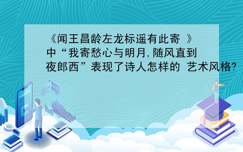 《闻王昌龄左龙标遥有此寄 》中“我寄愁心与明月,随风直到夜郎西”表现了诗人怎样的 艺术风格?