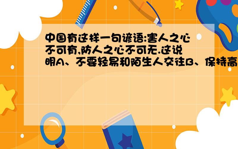 中国有这样一句谚语:害人之心不可有,防人之心不可无.这说明A、不要轻易和陌生人交往B、保持高度警惕是避免侵害的前提C、青少年要学会自我保护D、我们要用智慧保护自己