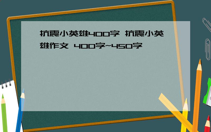 抗震小英雄400字 抗震小英雄作文 400字~450字