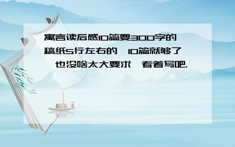 寓言读后感10篇要300字的稿纸5行左右的,10篇就够了,也没啥太大要求,看着写吧.