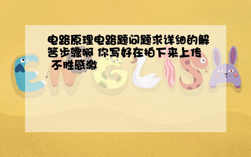 电路原理电路题问题求详细的解答步骤啊 你写好在拍下来上传 不胜感激