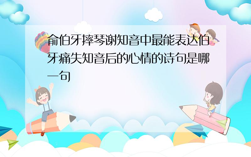 俞伯牙摔琴谢知音中最能表达伯牙痛失知音后的心情的诗句是哪一句