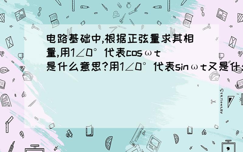 电路基础中,根据正弦量求其相量,用1∠0°代表cosωt是什么意思?用1∠0°代表sinωt又是什么意思啊?我知道可以取复数的实部和虚部,取实部就是用cos函数表示正弦波；取虚部就是用sin函数表示正