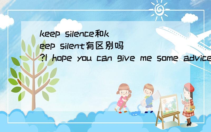 keep silence和keep silent有区别吗?I hope you can give me some advice.Please don’t always keep ___ (silence) when I need your help.用哪个比较合适?
