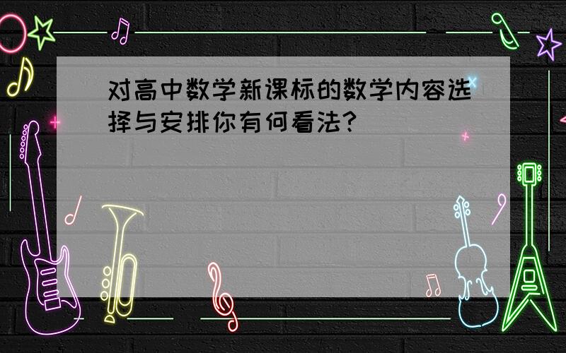 对高中数学新课标的数学内容选择与安排你有何看法?