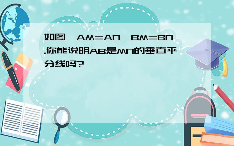 如图,AM=AN,BM=BN.你能说明AB是MN的垂直平分线吗?