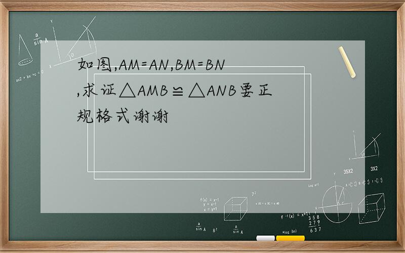 如图,AM=AN,BM=BN,求证△AMB≌△ANB要正规格式谢谢