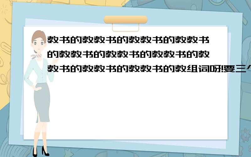 教书的教教书的教教书的教教书的教教书的教教书的教教书的教教书的教教书的教教书的教组词呀!要三个要三个要三个要三个要三个要三个要三个要三个要三个要三个要三个!救人!我已经说