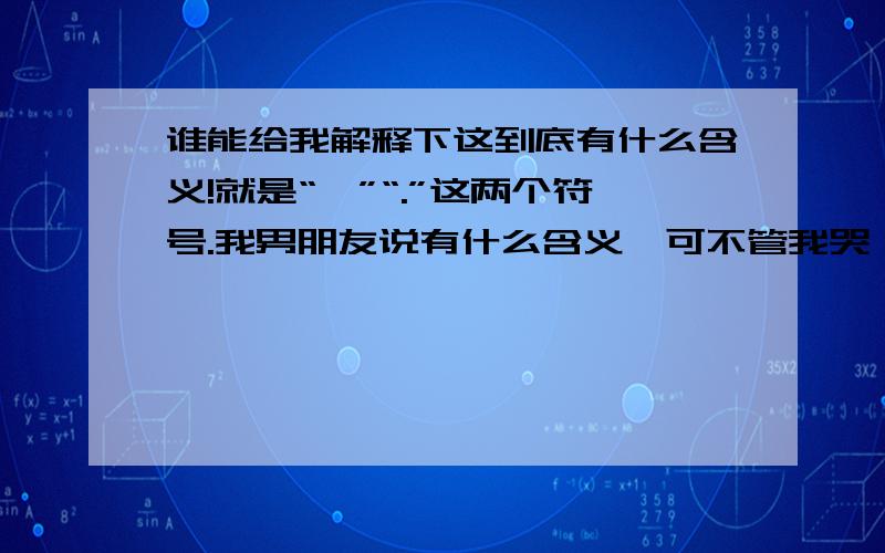 谁能给我解释下这到底有什么含义!就是“、”“.”这两个符号.我男朋友说有什么含义,可不管我哭吖闹吖他都不告诉我.呜……到底是代表什么额?我想知道…