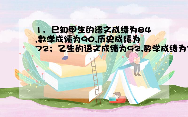 1．已知甲生的语文成绩为84,数学成绩为90,历史成绩为72；乙生的语文成绩为92,数学成绩为76,