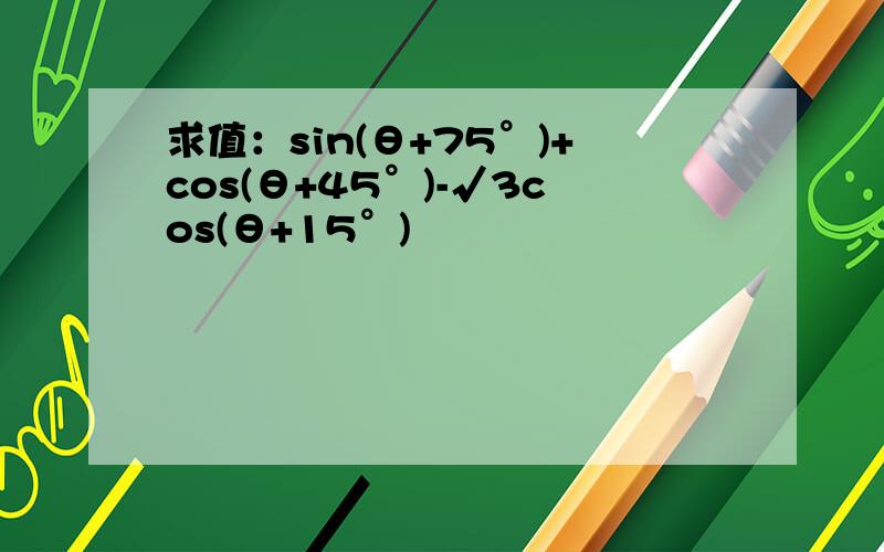 求值：sin(θ+75°)+cos(θ+45°)-√3cos(θ+15°)