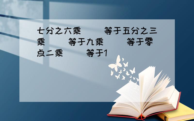 七分之六乘（ ）等于五分之三乘（ ）等于九乘（ ）等于零点二乘（ ）等于1