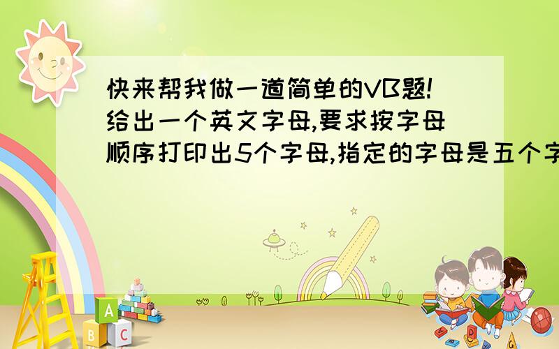 快来帮我做一道简单的VB题!给出一个英文字母,要求按字母顺序打印出5个字母,指定的字母是五个字母中间的一个字母.例如,给定的字母为