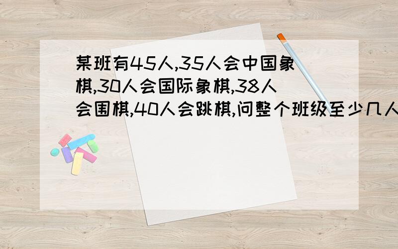 某班有45人,35人会中国象棋,30人会国际象棋,38人会围棋,40人会跳棋,问整个班级至少几人四项都会今晚必须答复