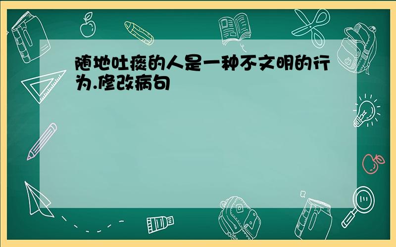 随地吐痰的人是一种不文明的行为.修改病句