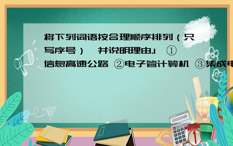 将下列词语按合理顺序排列（只写序号）,并说明理由.1、①信息高速公路 ②电子管计算机 ③集成电路计算机 ④半导体计算机（5）人工智能计算机（6）大规模集合电路计算机排列顺序：排