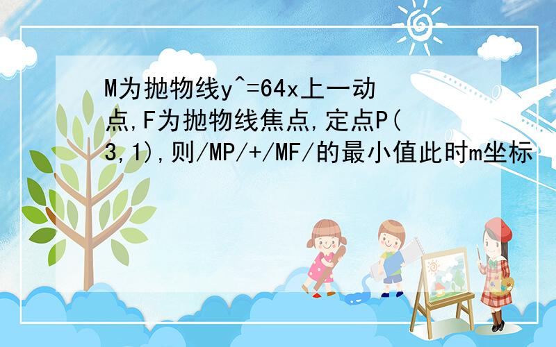 M为抛物线y^=64x上一动点,F为抛物线焦点,定点P(3,1),则/MP/+/MF/的最小值此时m坐标