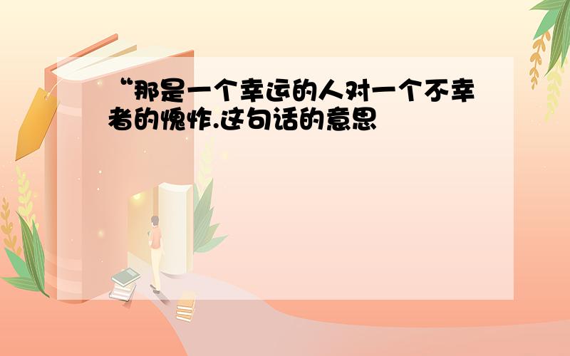 “那是一个幸运的人对一个不幸者的愧怍.这句话的意思