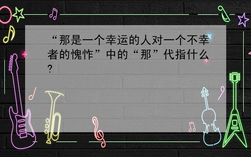 “那是一个幸运的人对一个不幸者的愧怍”中的“那”代指什么?