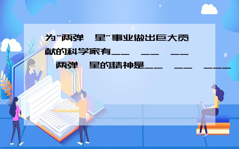 为“两弹一星”事业做出巨大贡献的科学家有__,__,__,两弹一星的精神是__,__,___,__.等