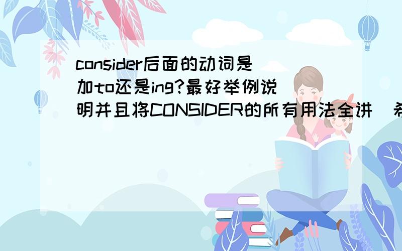 consider后面的动词是加to还是ing?最好举例说明并且将CONSIDER的所有用法全讲．希望如实回答