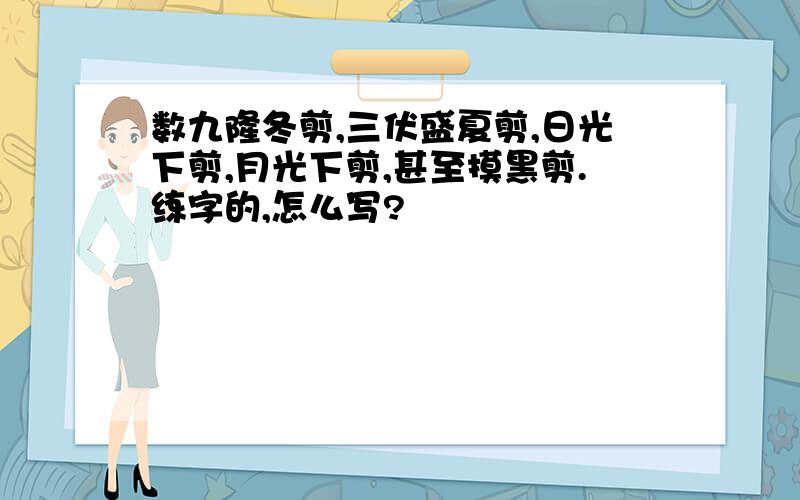 数九隆冬剪,三伏盛夏剪,日光下剪,月光下剪,甚至摸黑剪.练字的,怎么写?