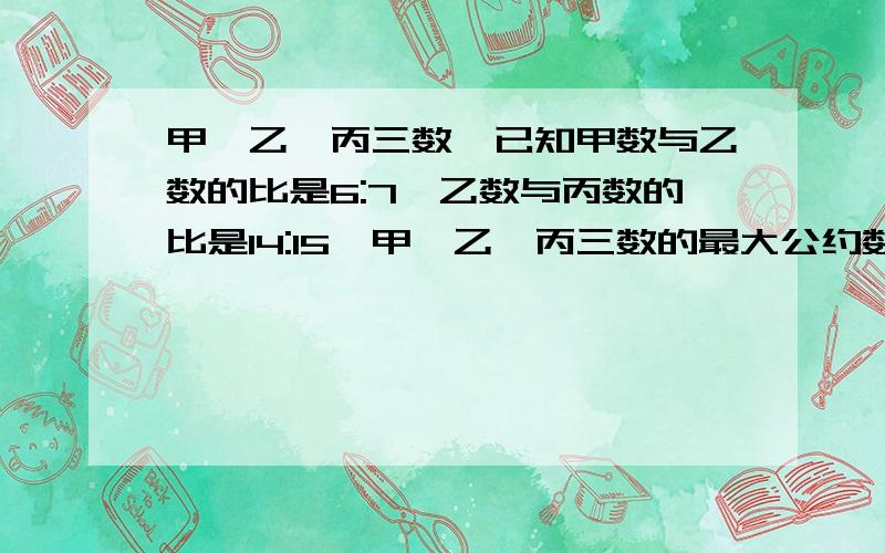 甲、乙、丙三数,已知甲数与乙数的比是6:7,乙数与丙数的比是14:15,甲、乙、丙三数的最大公约数与最小公倍数的和是2526,那么甲乙丙三个数的和?