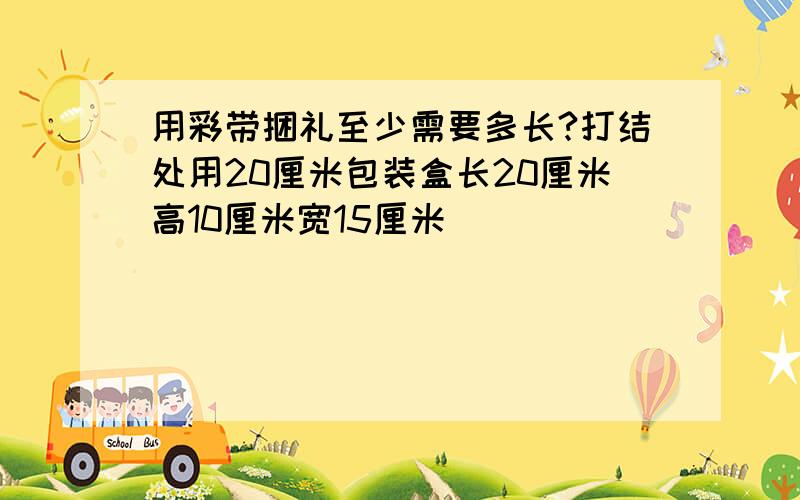 用彩带捆礼至少需要多长?打结处用20厘米包装盒长20厘米高10厘米宽15厘米