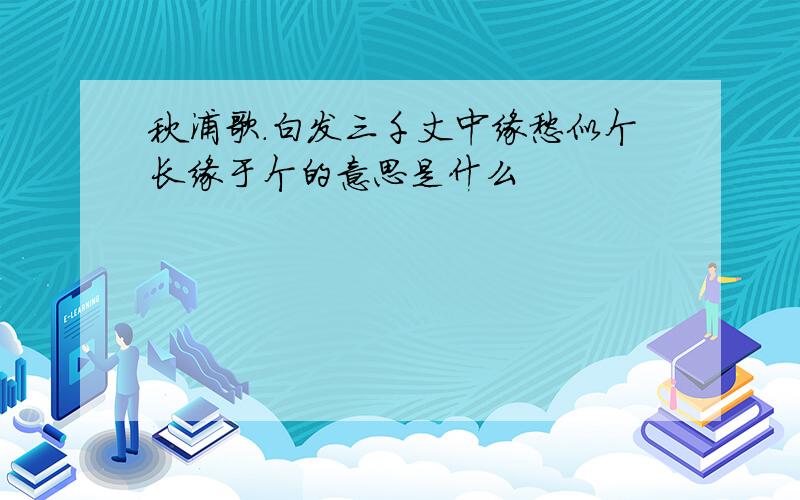 秋浦歌.白发三千丈中缘愁似个长缘于个的意思是什么