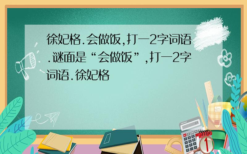 徐妃格.会做饭,打一2字词语.谜面是“会做饭”,打一2字词语.徐妃格