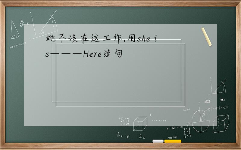 她不该在这工作,用she is———Here造句